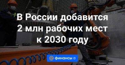 В России добавится 2 млн рабочих мест к 2030 году - smartmoney.one - Россия