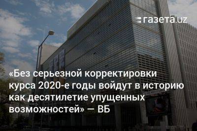 «Без серьёзной корректировки курса 2020-е годы войдут в историю как десятилетие упущенных возможностей» — ВБ - gazeta.uz - США - Узбекистан