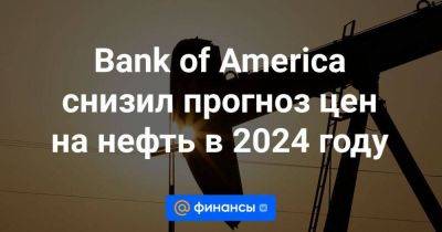 Bank of America снизил прогноз цен на нефть в 2024 году - smartmoney.one - США