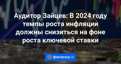 Дмитрий Александрович - Аудитор Зайцев: В 2024 году темпы роста инфляции должны снизиться на фоне роста ключевой ставки - smartmoney.one