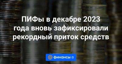 ПИФы в декабре 2023 года вновь зафиксировали рекордный приток средств - smartmoney.one - Россия