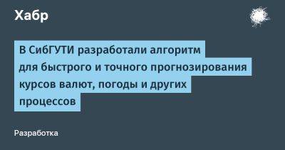 AnnieBronson - В СибГУТИ разработали алгоритм для быстрого и точного прогнозирования курсов валют, погоды и других процессов - habr.com