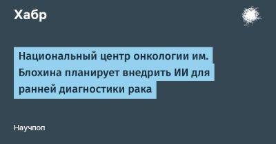 Н.Н.Блохин - AnnieBronson - Национальный центр онкологии им. Блохина планирует внедрить ИИ для ранней диагностики рака - habr.com