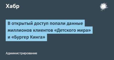 LizzieSimpson - В открытый доступ попали данные миллионов клиентов «Детского мира» и «Бургер Кинга» - habr.com