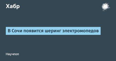 В Сочи появится шеринг электромопедов - habr.com - Сочи - Адлер