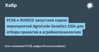 РСХБ и RUSEED запустили серию мероприятий AgroCode Genetics 2024 для отбора проектов в агробиотехнологиях - habr.com - Россия