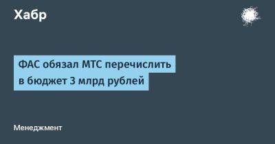 denis19 - ФАС обязал МТС перечислить в бюджет 3 млрд рублей - habr.com - Россия