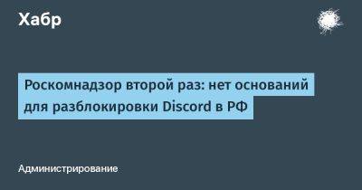 denis19 - Роскомнадзор второй раз: нет оснований для разблокировки Discord в РФ - habr.com - Россия - Турция