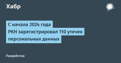 TravisMacrif - С начала 2024 года РКН зарегистрировал 110 утечек персональных данных - habr.com