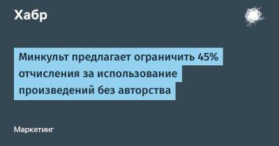 AnnieBronson - Минкульт предлагает ограничить 45% отчисления за использование произведений без авторства - habr.com - Россия