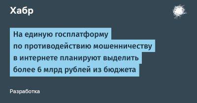 Дмитрий Григоренко - LizzieSimpson - На единую госплатформу по противодействию мошенничеству в интернете планируют выделить более 6 млрд рублей из бюджета - habr.com - Россия