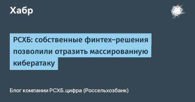 РСХБ: собственные финтех-решения позволили отразить массированную кибератаку - habr.com - Сочи