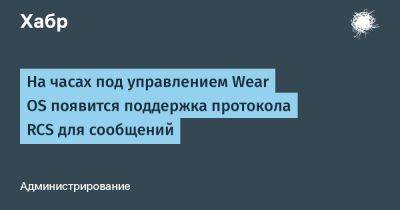 daniilshat - На часах под управлением Wear OS появится поддержка протокола RCS для сообщений - habr.com