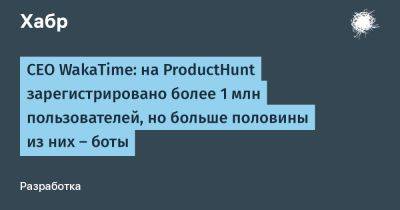 daniilshat - CEO WakaTime: на ProductHunt зарегистрировано более 1 млн пользователей, но больше половины из них — боты - habr.com