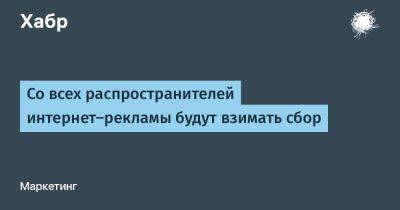 Дмитрий Григоренко - LizzieSimpson - Со всех распространителей интернет-рекламы будут взимать сбор - habr.com - Россия