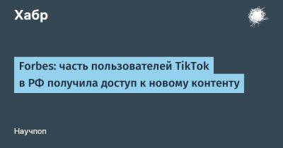 LizzieSimpson - Forbes: часть пользователей TikTok в РФ получила доступ к новому контенту - habr.com - Россия