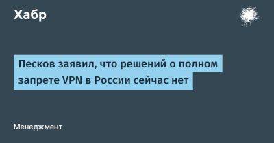 Дмитрий Песков - Екатерина Мизулина - LizzieSimpson - Песков заявил, что решений о полном запрете VPN в России сейчас нет - habr.com - Россия - Запрет
