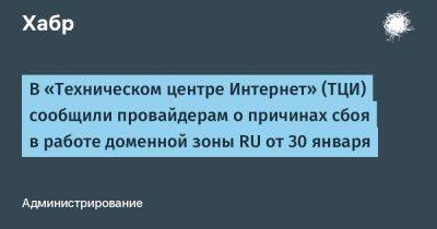 denis19 - В «Техническом центре Интернет» (ТЦИ) сообщили провайдерам о причинах сбоя в работе доменной зоны RU от 30 января - habr.com - Россия