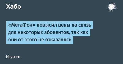 Мария Князева - LizzieSimpson - «МегаФон» повысил цены на связь для некоторых абонентов, так как они от этого не отказались - habr.com - Тарифы