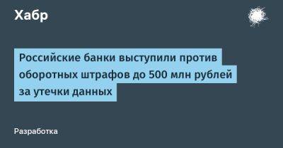 avouner - Российские банки выступили против оборотных штрафов до 500 млн рублей за утечки данных - habr.com