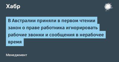 IgnatChuker - В Австралии приняли в первом чтении закон о праве работника игнорировать рабочие звонки и сообщения в нерабочее время - habr.com - Австралия - Франция - Испания