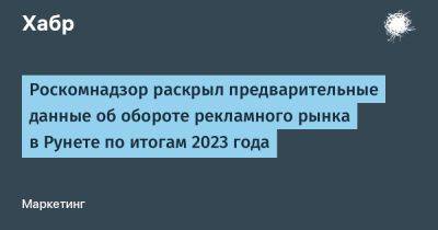 LizzieSimpson - Роскомнадзор раскрыл предварительные данные об обороте рекламного рынка в Рунете по итогам 2023 года - habr.com - Россия