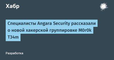 IgnatChuker - Специалисты Angara Security рассказали о новой хакерской группировке M0r0k T34m - habr.com