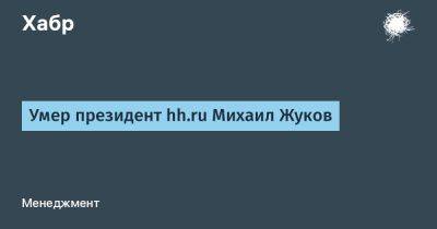 Умер президент hh.ru Михаил Жуков - habr.com - Москва - Россия - Интерфакс