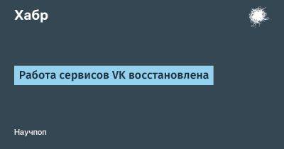 Работа сервисов VK восстановлена - habr.com - Москва
