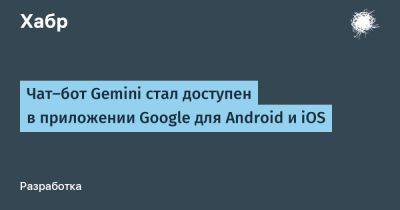 daniilshat - Чат-бот Gemini стал доступен в приложении Google для Android и iOS - habr.com - США