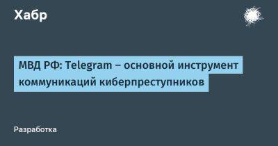 TravisMacrif - МВД РФ: Telegram — основной инструмент коммуникаций киберпреступников - habr.com - Россия