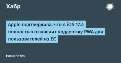 daniilshat - Apple подтвердила, что в iOS 17.4 полностью отключит поддержку PWA для пользователей из ЕС - habr.com - Европа