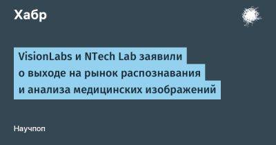 LizzieSimpson - VisionLabs и NTech Lab заявили о выходе на рынок распознавания и анализа медицинских изображений - habr.com - Москва