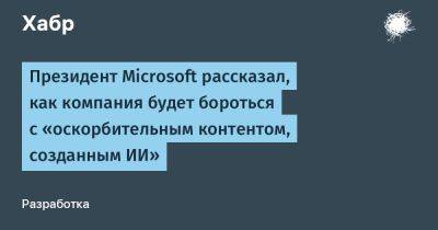 Брэд Смит - daniilshat - Президент Microsoft рассказал, как компания будет бороться с «оскорбительным контентом, созданным ИИ» - habr.com - Microsoft