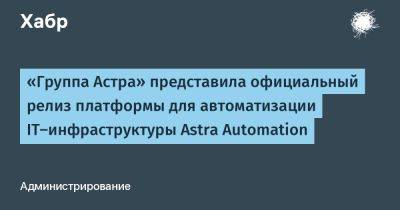 Astra Linux - IgnatChuker - «Группа Астра» представила официальный релиз платформы для автоматизации IT‑инфраструктуры Astra Automation - habr.com