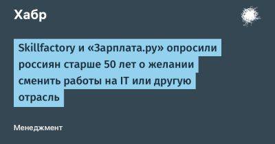 IgnatChuker - Skillfactory и «Зарплата.ру» опросили россиян старше 50 лет о желании сменить работы на IT или другую отрасль - habr.com
