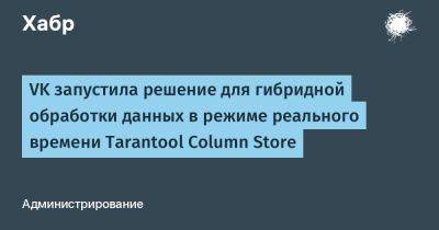 Astra Linux - IgnatChuker - VK запустила решение для гибридной обработки данных в режиме реального времени Tarantool Column Store - habr.com