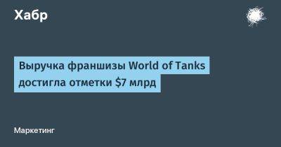avouner - Выручка франшизы World of Tanks достигла отметки $7 млрд - habr.com - Россия - Белоруссия