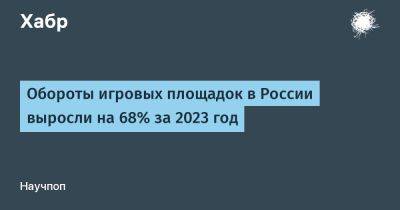 LizzieSimpson - Обороты игровых площадок в России выросли на 68% за 2023 год - habr.com - Россия