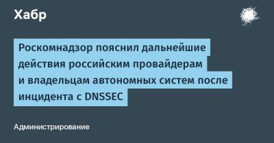 denis19 - Роскомнадзор пояснил дальнейшие действия российским провайдерам и владельцам автономных систем после инцидента с DNSSEC - habr.com