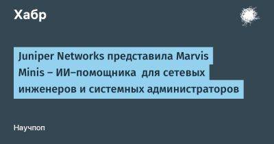 daniilshat - Juniper Networks представила Marvis Minis — ИИ-помощника для сетевых инженеров и системных администраторов - habr.com