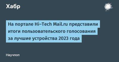 IgnatChuker - На портале Hi‑Tech Mail.ru представили итоги пользовательского голосования за лучшие устройства 2023 года - habr.com