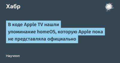 daniilshat - В коде Apple TV нашли упоминание homeOS, которую Apple пока не представляла официально - habr.com