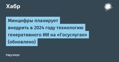 Максут Шадаев - LizzieSimpson - Минцифры планирует внедрить в 2024 году технологию генеративного ИИ на «Госуслугах» (обновлено) - habr.com - Россия