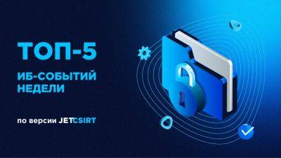 ТОП-5 ИБ-событий недели по версии Jet CSIRT - habr.com - Россия