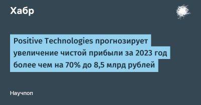 avouner - Positive Technologies прогнозирует увеличение чистой прибыли за 2023 год более чем на 70% до 8,5 млрд рублей - habr.com