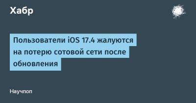 Пользователи iOS 17.4 жалуются на потерю сотовой сети после обновления - habr.com