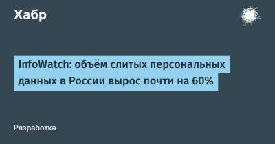 LizzieSimpson - InfoWatch: объём слитых персональных данных в России вырос почти на 60% - habr.com - Россия