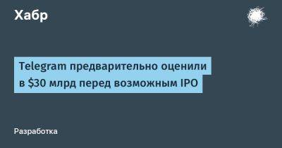 Павел Дуров - LizzieSimpson - Telegram предварительно оценили в $30 млрд перед возможным IPO - habr.com - США