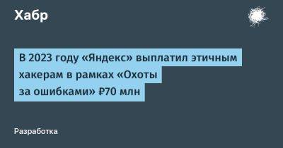 IgnatChuker - В 2023 году «Яндекс» выплатил этичным хакерам в рамках «Охоты за ошибками» ₽70 млн - habr.com